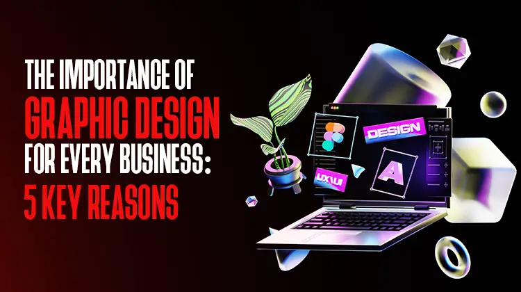 The Importance of Graphic Design for Every Business: 5 Key Reasons